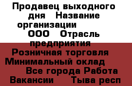 Продавец выходного дня › Название организации ­ O’stin, ООО › Отрасль предприятия ­ Розничная торговля › Минимальный оклад ­ 11 000 - Все города Работа » Вакансии   . Тыва респ.